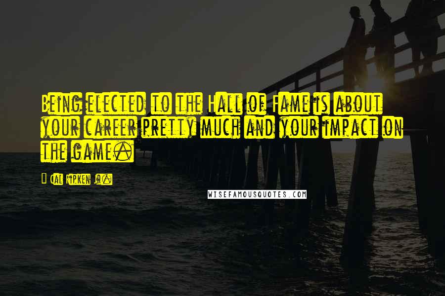 Cal Ripken Jr. Quotes: Being elected to the Hall of Fame is about your career pretty much and your impact on the game.