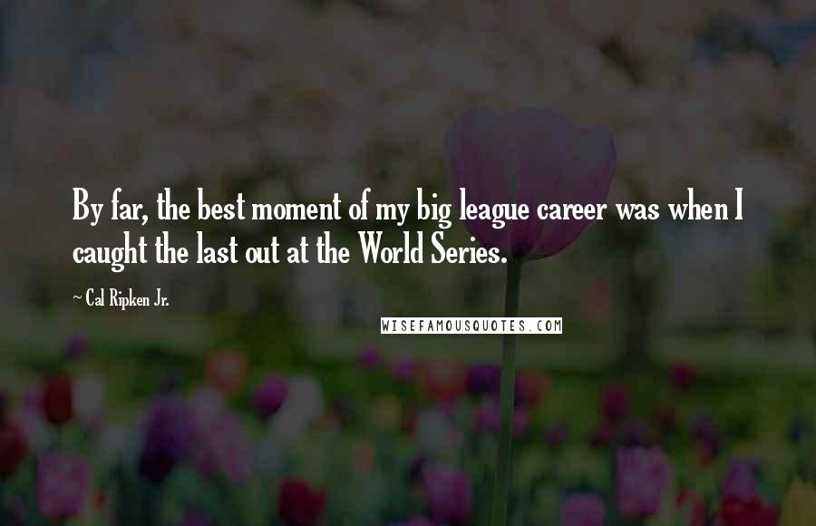 Cal Ripken Jr. Quotes: By far, the best moment of my big league career was when I caught the last out at the World Series.