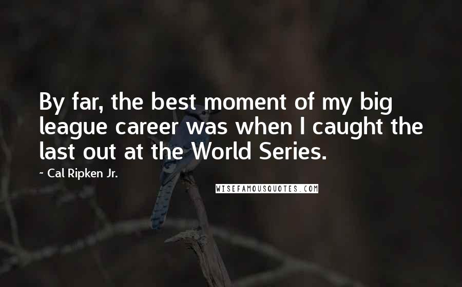 Cal Ripken Jr. Quotes: By far, the best moment of my big league career was when I caught the last out at the World Series.