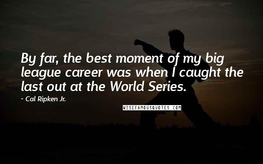 Cal Ripken Jr. Quotes: By far, the best moment of my big league career was when I caught the last out at the World Series.