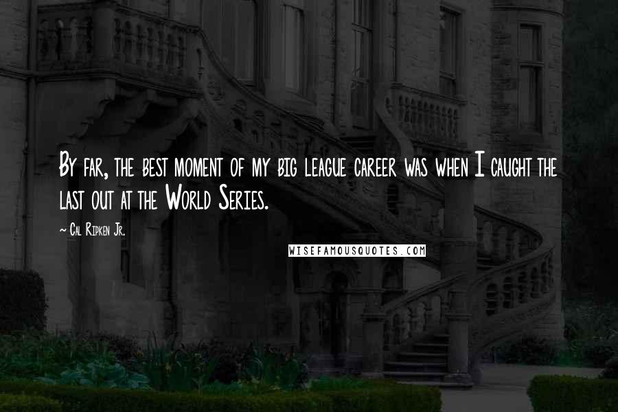 Cal Ripken Jr. Quotes: By far, the best moment of my big league career was when I caught the last out at the World Series.