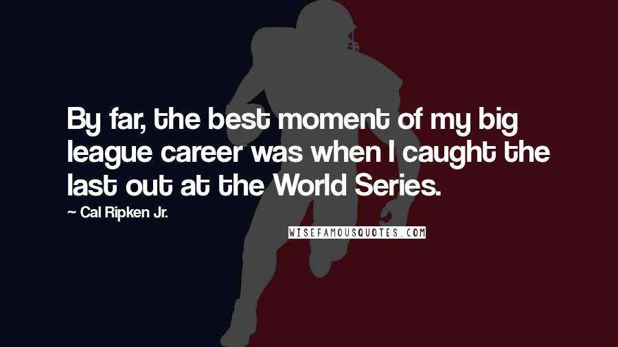 Cal Ripken Jr. Quotes: By far, the best moment of my big league career was when I caught the last out at the World Series.