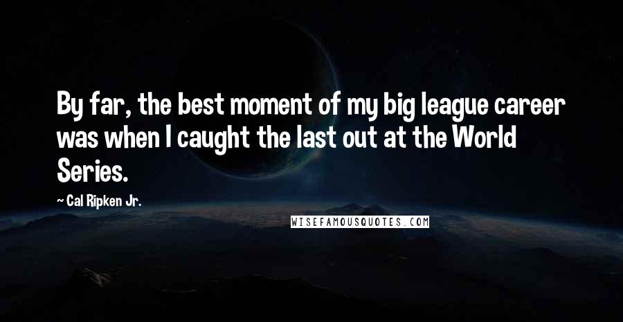 Cal Ripken Jr. Quotes: By far, the best moment of my big league career was when I caught the last out at the World Series.