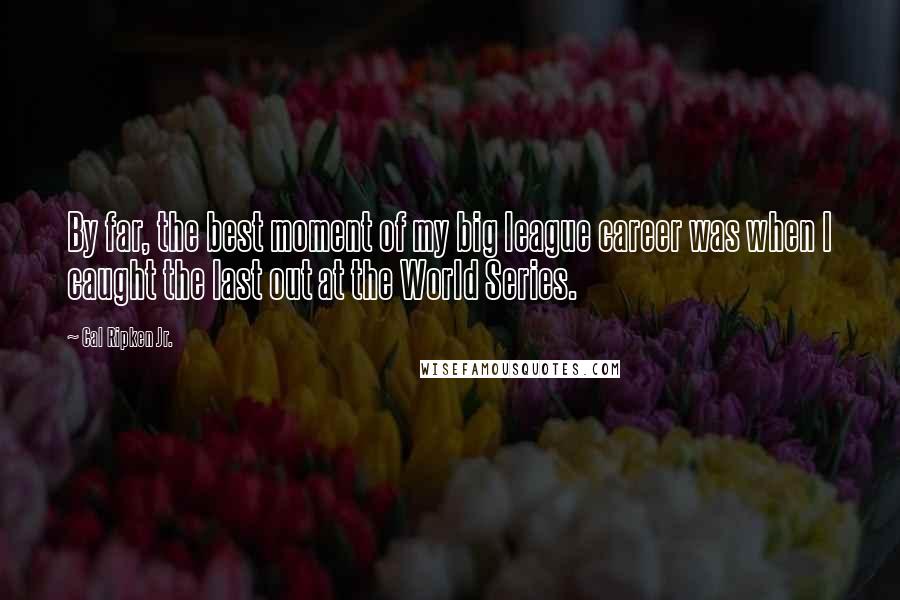 Cal Ripken Jr. Quotes: By far, the best moment of my big league career was when I caught the last out at the World Series.