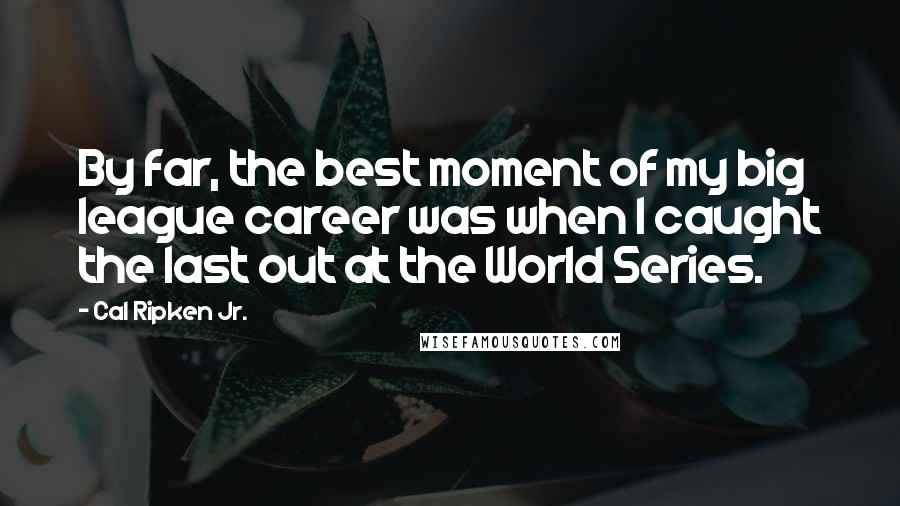 Cal Ripken Jr. Quotes: By far, the best moment of my big league career was when I caught the last out at the World Series.