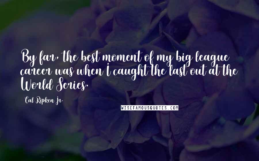 Cal Ripken Jr. Quotes: By far, the best moment of my big league career was when I caught the last out at the World Series.