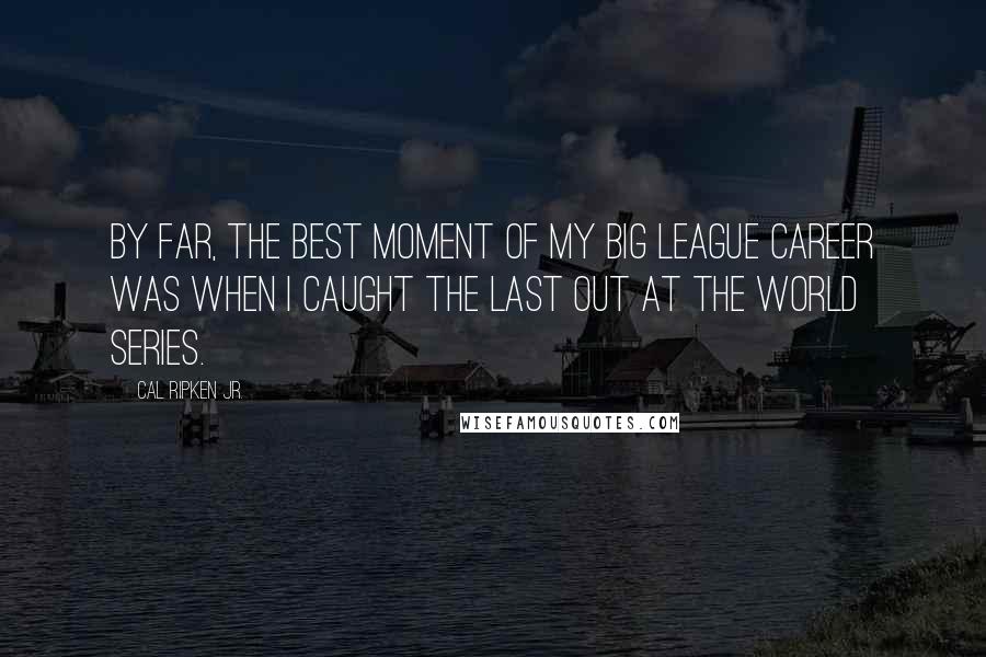 Cal Ripken Jr. Quotes: By far, the best moment of my big league career was when I caught the last out at the World Series.