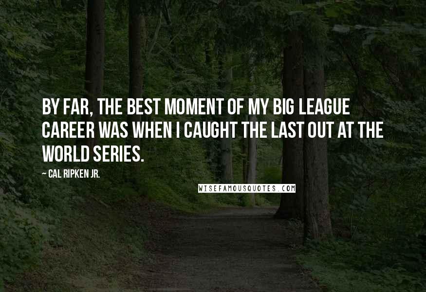 Cal Ripken Jr. Quotes: By far, the best moment of my big league career was when I caught the last out at the World Series.