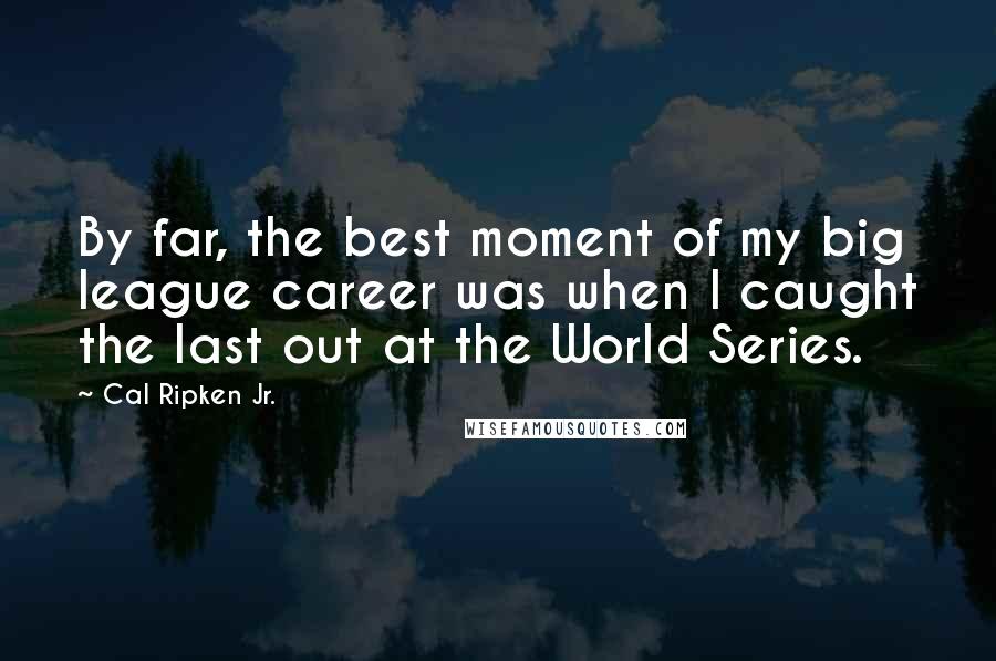 Cal Ripken Jr. Quotes: By far, the best moment of my big league career was when I caught the last out at the World Series.