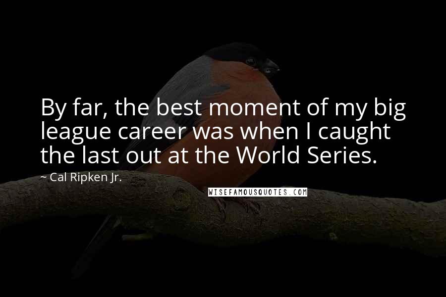 Cal Ripken Jr. Quotes: By far, the best moment of my big league career was when I caught the last out at the World Series.