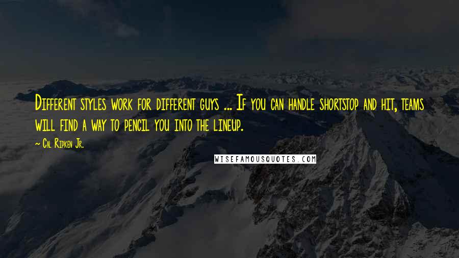 Cal Ripken Jr. Quotes: Different styles work for different guys ... If you can handle shortstop and hit, teams will find a way to pencil you into the lineup.