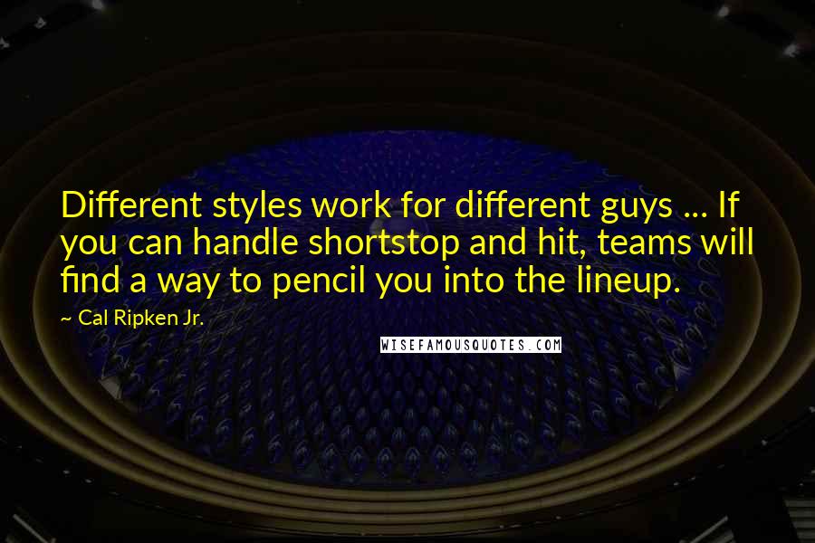 Cal Ripken Jr. Quotes: Different styles work for different guys ... If you can handle shortstop and hit, teams will find a way to pencil you into the lineup.