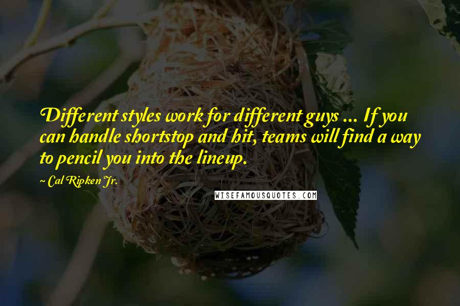 Cal Ripken Jr. Quotes: Different styles work for different guys ... If you can handle shortstop and hit, teams will find a way to pencil you into the lineup.