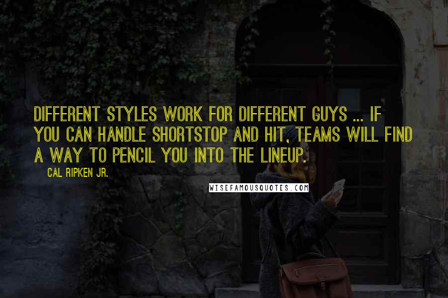 Cal Ripken Jr. Quotes: Different styles work for different guys ... If you can handle shortstop and hit, teams will find a way to pencil you into the lineup.