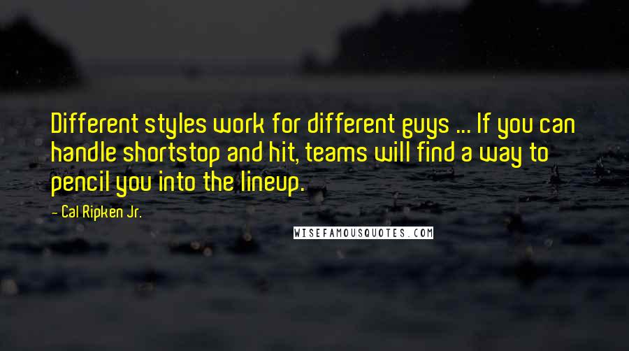 Cal Ripken Jr. Quotes: Different styles work for different guys ... If you can handle shortstop and hit, teams will find a way to pencil you into the lineup.