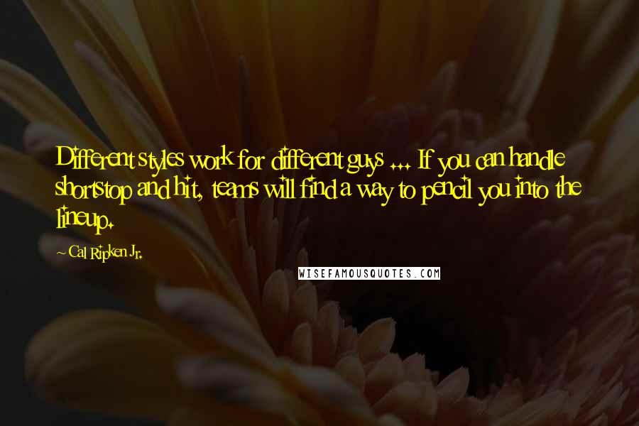 Cal Ripken Jr. Quotes: Different styles work for different guys ... If you can handle shortstop and hit, teams will find a way to pencil you into the lineup.