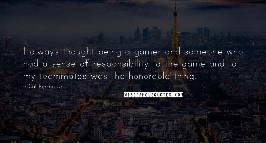 Cal Ripken Jr. Quotes: I always thought being a gamer and someone who had a sense of responsibility to the game and to my teammates was the honorable thing.