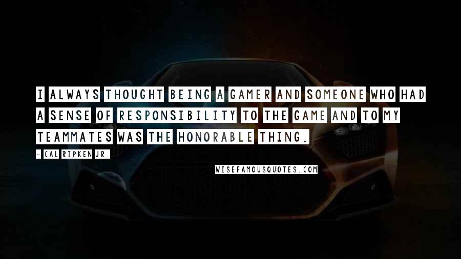 Cal Ripken Jr. Quotes: I always thought being a gamer and someone who had a sense of responsibility to the game and to my teammates was the honorable thing.