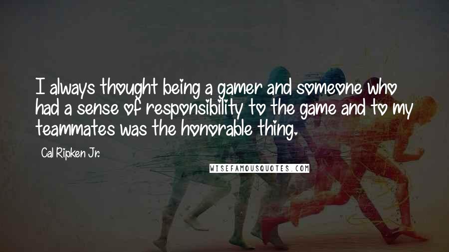 Cal Ripken Jr. Quotes: I always thought being a gamer and someone who had a sense of responsibility to the game and to my teammates was the honorable thing.