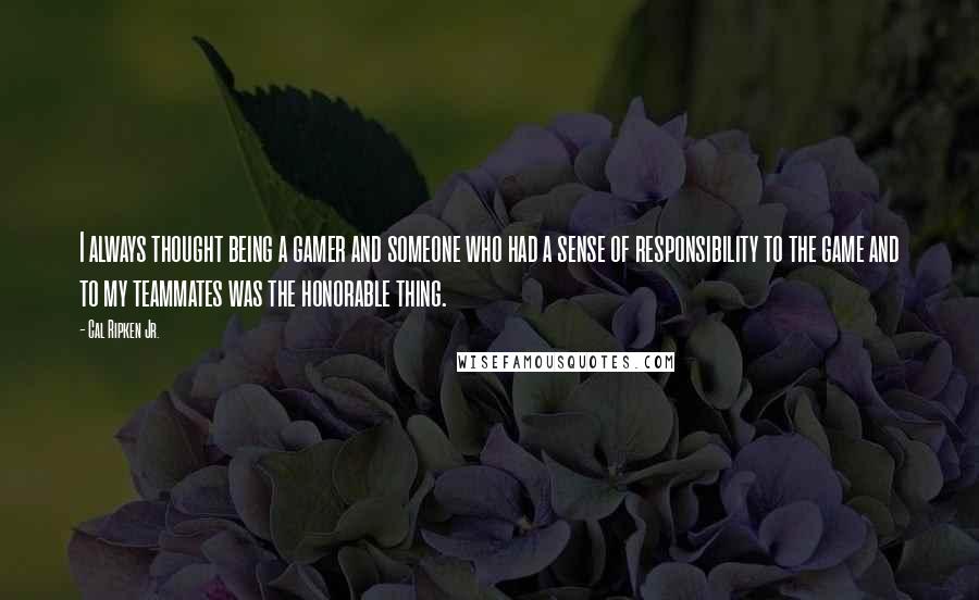 Cal Ripken Jr. Quotes: I always thought being a gamer and someone who had a sense of responsibility to the game and to my teammates was the honorable thing.