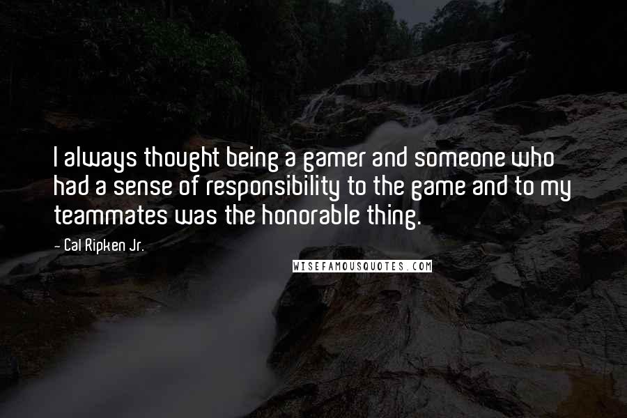 Cal Ripken Jr. Quotes: I always thought being a gamer and someone who had a sense of responsibility to the game and to my teammates was the honorable thing.