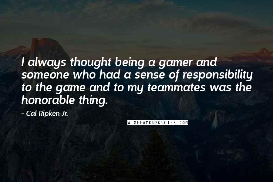 Cal Ripken Jr. Quotes: I always thought being a gamer and someone who had a sense of responsibility to the game and to my teammates was the honorable thing.