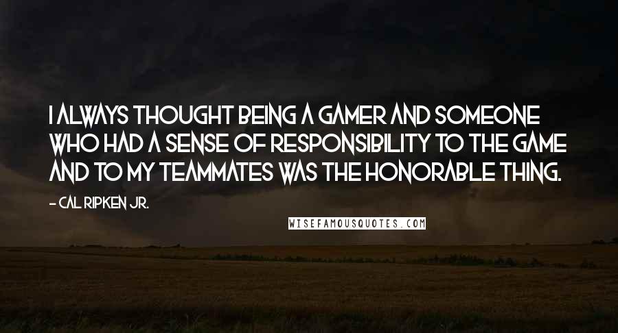 Cal Ripken Jr. Quotes: I always thought being a gamer and someone who had a sense of responsibility to the game and to my teammates was the honorable thing.