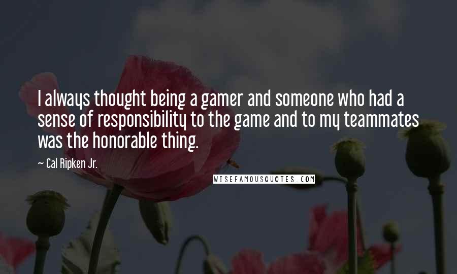 Cal Ripken Jr. Quotes: I always thought being a gamer and someone who had a sense of responsibility to the game and to my teammates was the honorable thing.