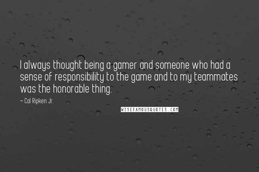 Cal Ripken Jr. Quotes: I always thought being a gamer and someone who had a sense of responsibility to the game and to my teammates was the honorable thing.