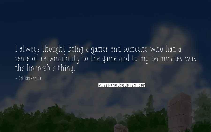 Cal Ripken Jr. Quotes: I always thought being a gamer and someone who had a sense of responsibility to the game and to my teammates was the honorable thing.