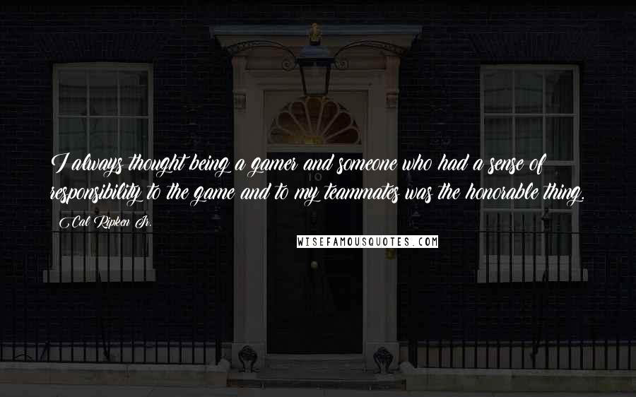 Cal Ripken Jr. Quotes: I always thought being a gamer and someone who had a sense of responsibility to the game and to my teammates was the honorable thing.