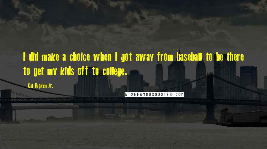 Cal Ripken Jr. Quotes: I did make a choice when I got away from baseball to be there to get my kids off to college.