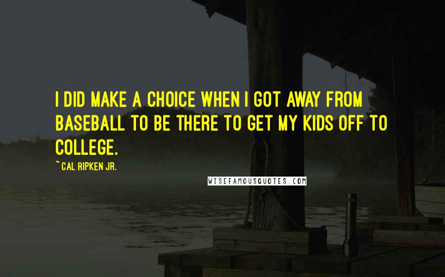 Cal Ripken Jr. Quotes: I did make a choice when I got away from baseball to be there to get my kids off to college.