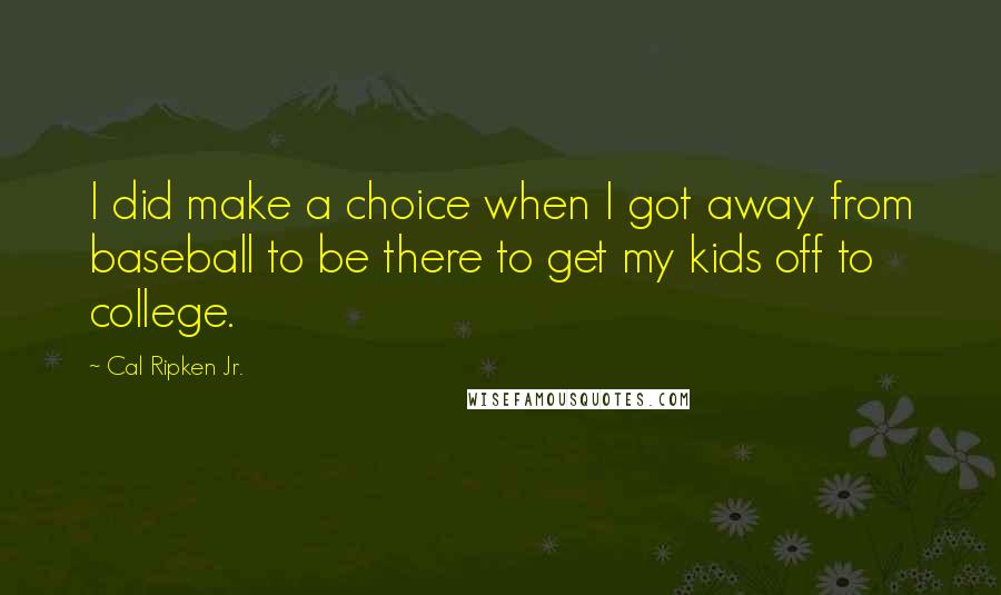 Cal Ripken Jr. Quotes: I did make a choice when I got away from baseball to be there to get my kids off to college.