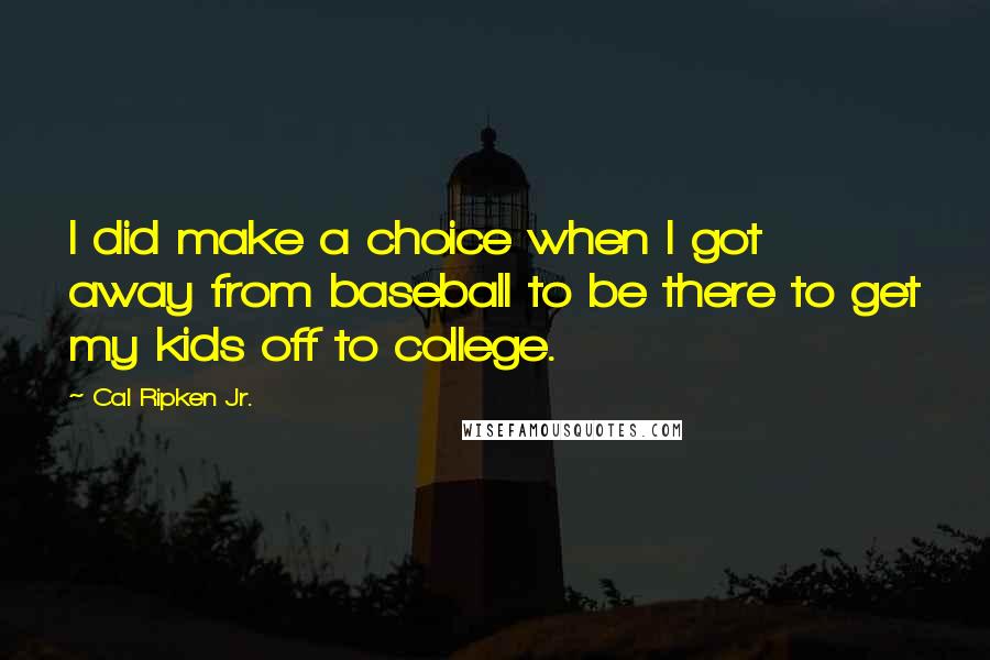 Cal Ripken Jr. Quotes: I did make a choice when I got away from baseball to be there to get my kids off to college.