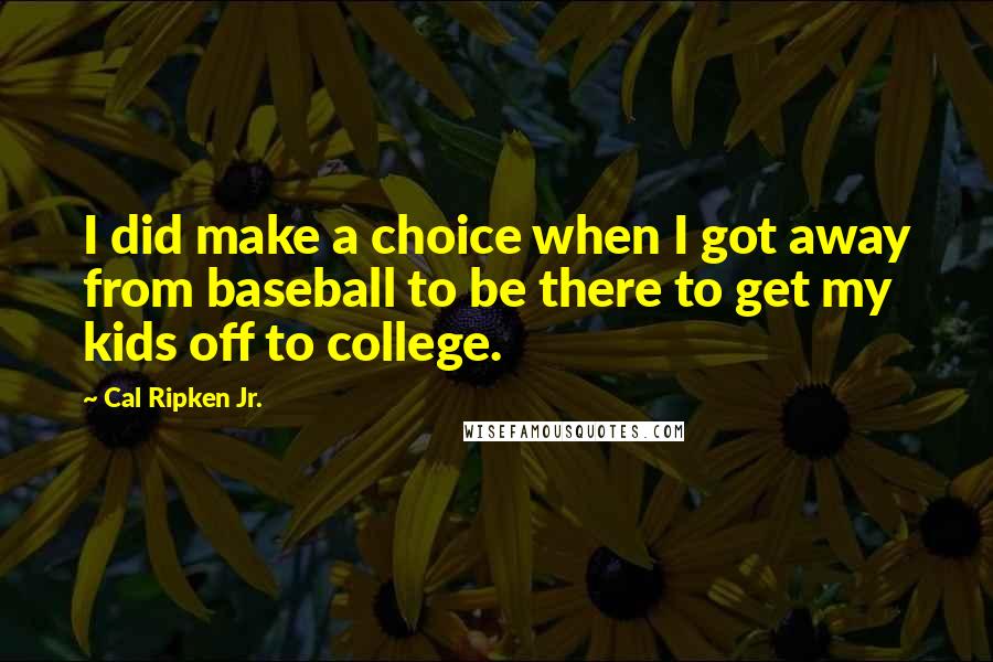 Cal Ripken Jr. Quotes: I did make a choice when I got away from baseball to be there to get my kids off to college.