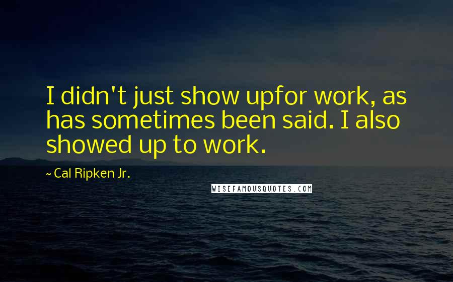 Cal Ripken Jr. Quotes: I didn't just show upfor work, as has sometimes been said. I also showed up to work.