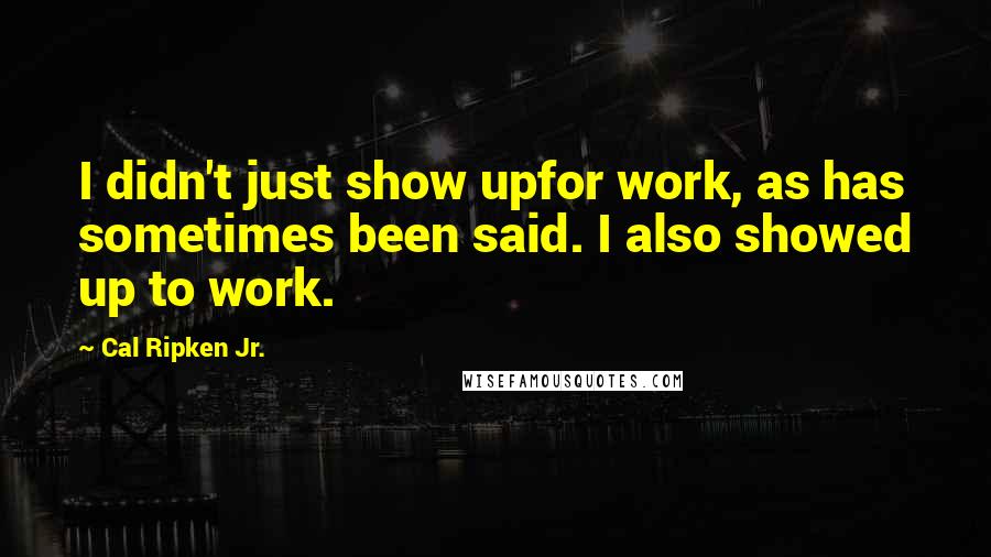 Cal Ripken Jr. Quotes: I didn't just show upfor work, as has sometimes been said. I also showed up to work.