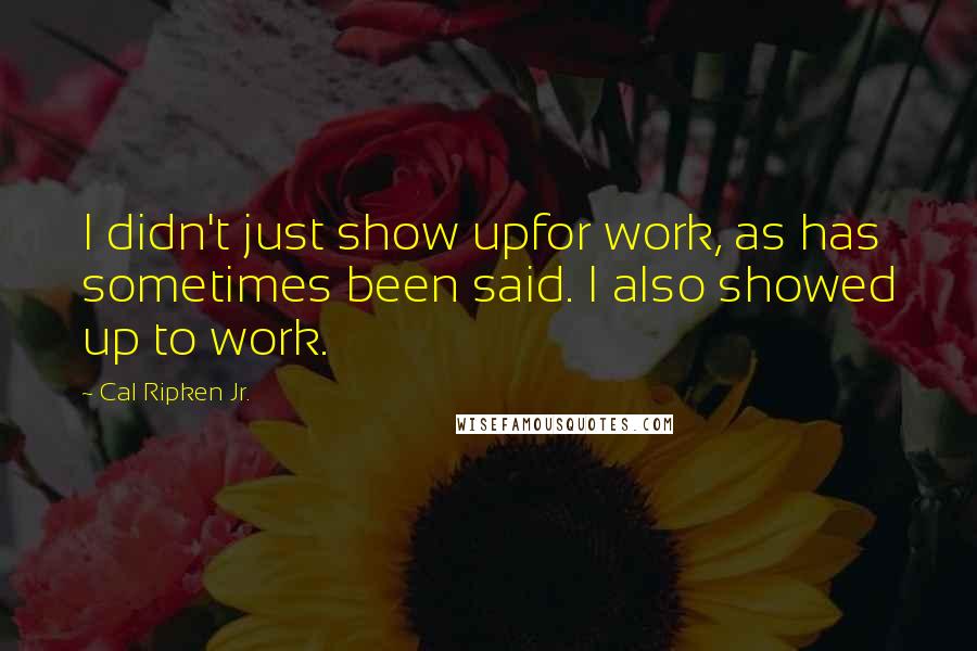 Cal Ripken Jr. Quotes: I didn't just show upfor work, as has sometimes been said. I also showed up to work.