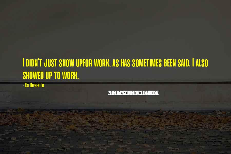 Cal Ripken Jr. Quotes: I didn't just show upfor work, as has sometimes been said. I also showed up to work.