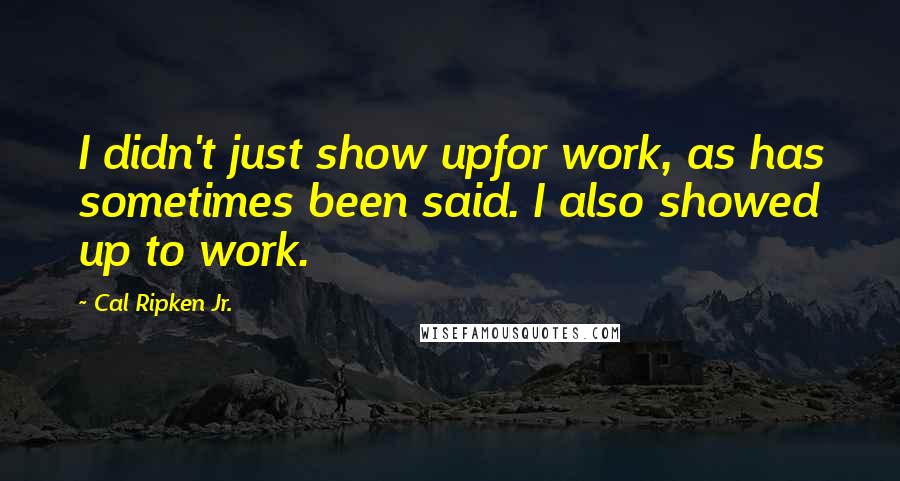 Cal Ripken Jr. Quotes: I didn't just show upfor work, as has sometimes been said. I also showed up to work.