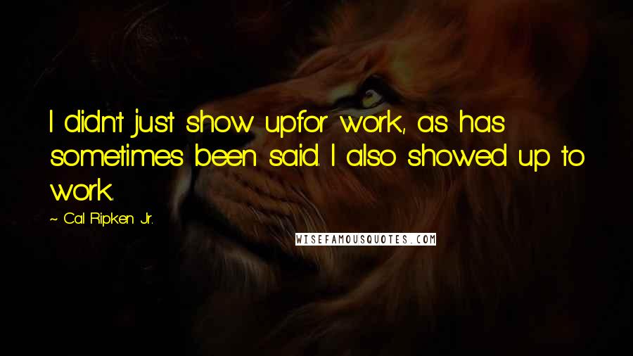 Cal Ripken Jr. Quotes: I didn't just show upfor work, as has sometimes been said. I also showed up to work.