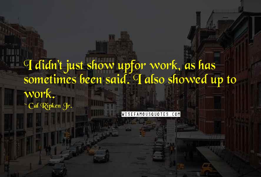 Cal Ripken Jr. Quotes: I didn't just show upfor work, as has sometimes been said. I also showed up to work.