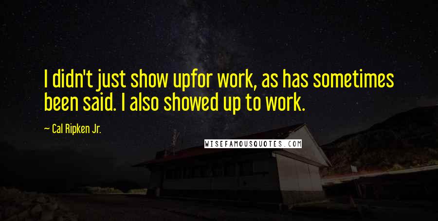 Cal Ripken Jr. Quotes: I didn't just show upfor work, as has sometimes been said. I also showed up to work.