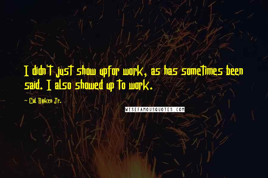 Cal Ripken Jr. Quotes: I didn't just show upfor work, as has sometimes been said. I also showed up to work.