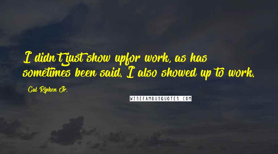 Cal Ripken Jr. Quotes: I didn't just show upfor work, as has sometimes been said. I also showed up to work.