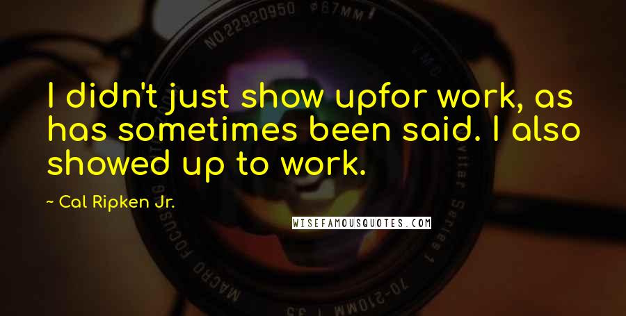 Cal Ripken Jr. Quotes: I didn't just show upfor work, as has sometimes been said. I also showed up to work.