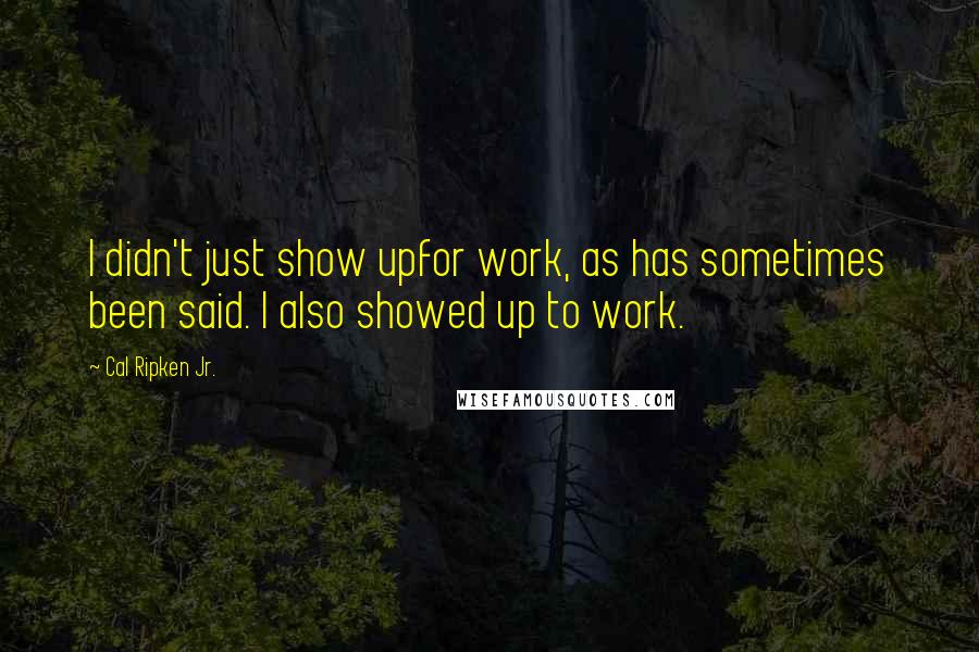 Cal Ripken Jr. Quotes: I didn't just show upfor work, as has sometimes been said. I also showed up to work.