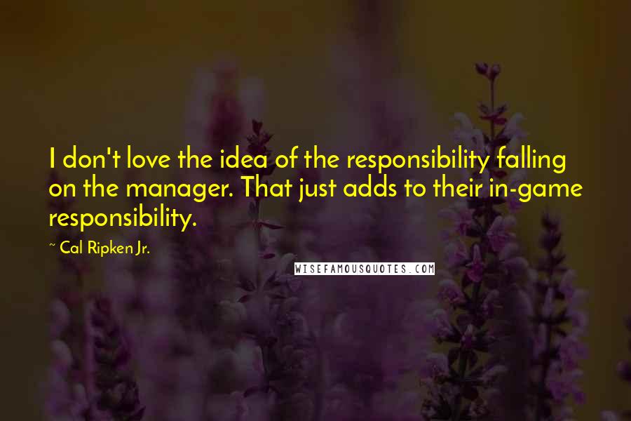 Cal Ripken Jr. Quotes: I don't love the idea of the responsibility falling on the manager. That just adds to their in-game responsibility.