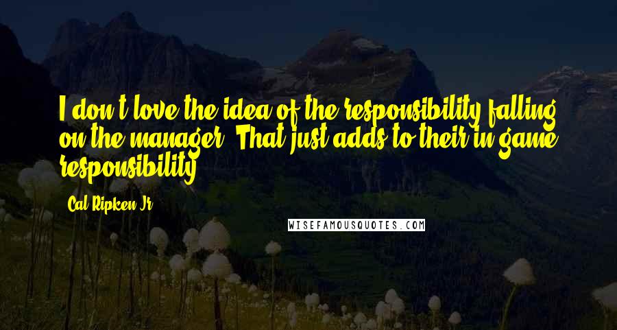 Cal Ripken Jr. Quotes: I don't love the idea of the responsibility falling on the manager. That just adds to their in-game responsibility.